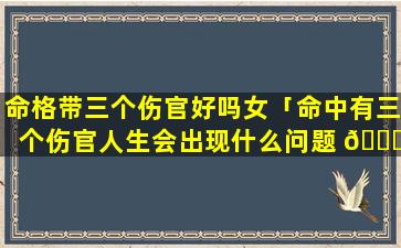 命格带三个伤官好吗女「命中有三个伤官人生会出现什么问题 🐒 」